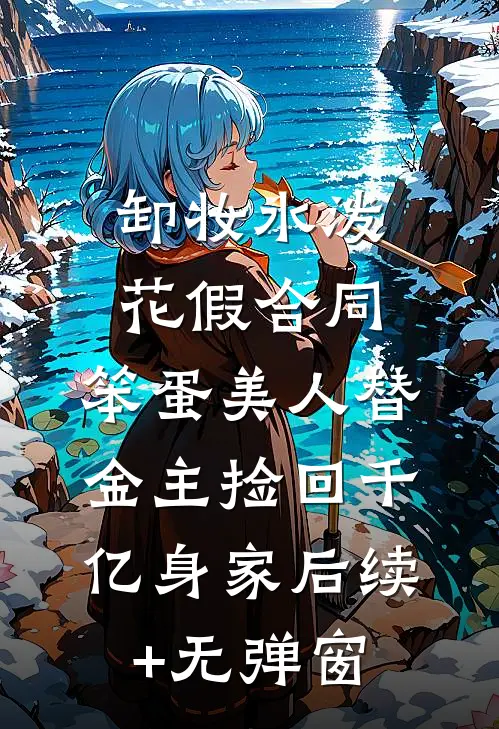 卸妆水泼花假合同，笨蛋美人替金主捡回千亿身家后续+无弹窗