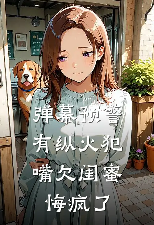 弹幕预警有纵火犯，嘴欠闺蜜悔疯了