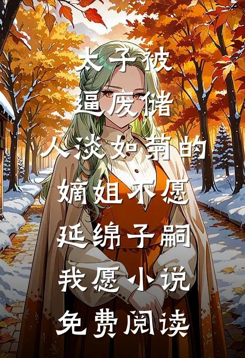 太子被逼废储,人淡如菊的嫡姐不愿延绵子嗣,我愿小说免费阅读