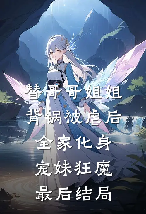 替哥哥姐姐背锅被虐后，全家化身宠妹狂魔最后结局