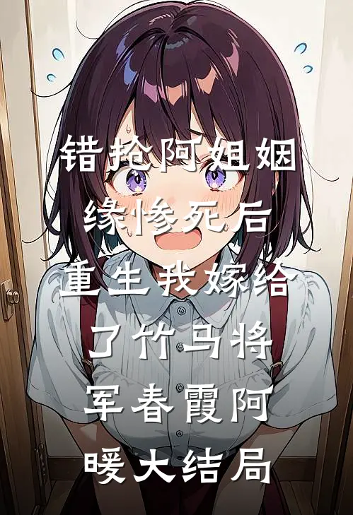 错抢阿姐姻缘惨死后，重生我嫁给了竹马将军春霞阿暖大结局