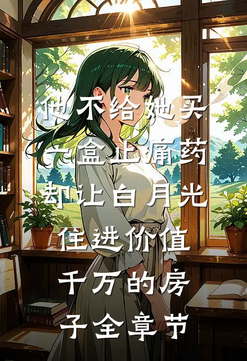 他不给她买一盒止痛药，却让白月光住进价值千万的房子全章节