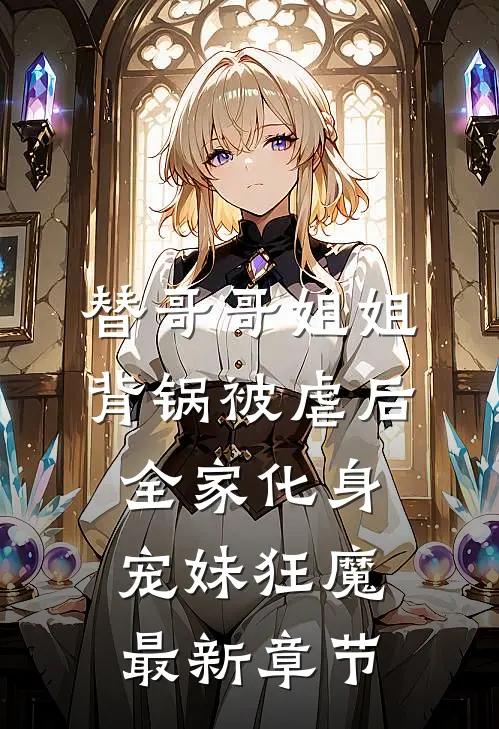 替哥哥姐姐背锅被虐后，全家化身宠妹狂魔最新章节