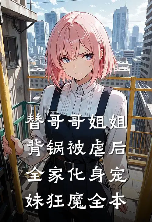 替哥哥姐姐背锅被虐后，全家化身宠妹狂魔全本