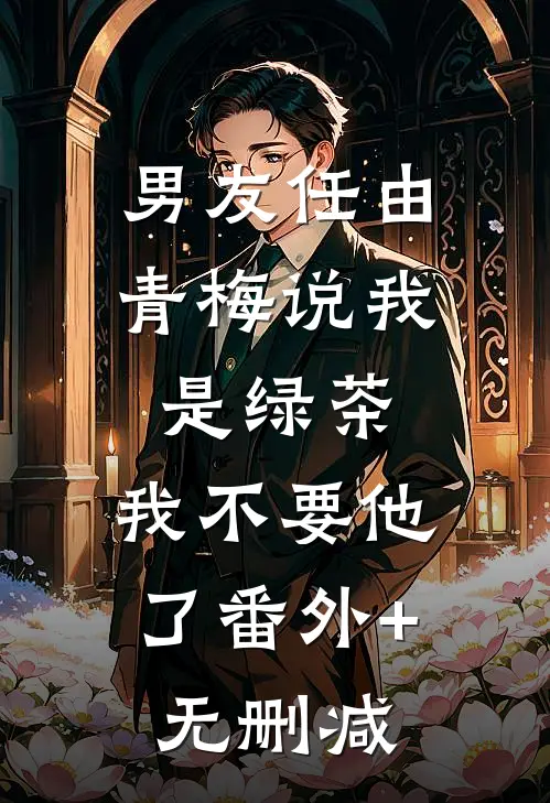 男友任由青梅说我是绿茶，我不要他了番外+无删减
