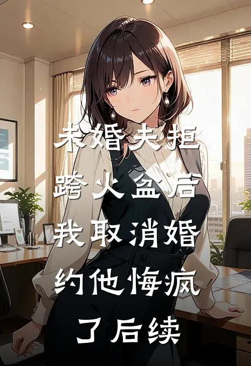 未婚夫拒跨火盆后，我取消婚约他悔疯了后续
