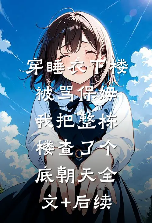 穿睡衣下楼被骂保姆，我把整栋楼查了个底朝天全文+后续