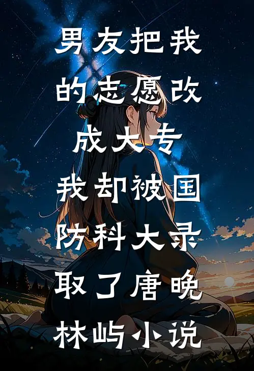 男友把我的志愿改成大专，我却被国防科大录取了唐晚林屿小说