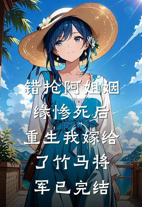 错抢阿姐姻缘惨死后，重生我嫁给了竹马将军已完结