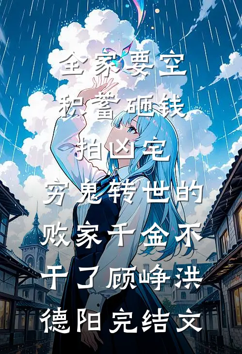 全家要空积蓄砸钱拍凶宅，穷鬼转世的败家千金不干了顾峥洪德阳完结文