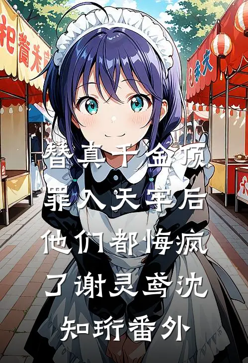 替真千金顶罪入天牢后，他们都悔疯了谢灵鸢沈知珩番外