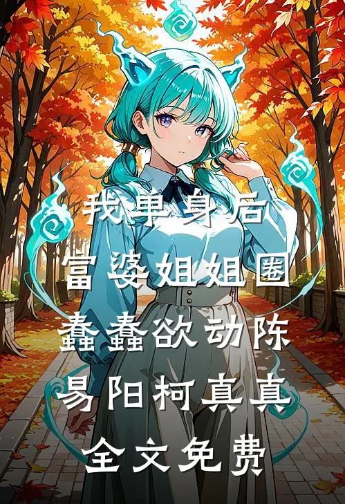 我单身后，富婆姐姐圈蠢蠢欲动陈易阳柯真真全文免费