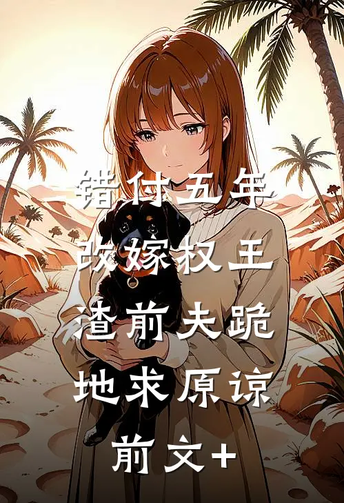 错付五年改嫁权王，渣前夫跪地求原谅前文+