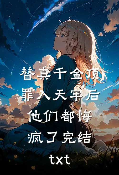 替真千金顶罪入天牢后，他们都悔疯了完结txt
