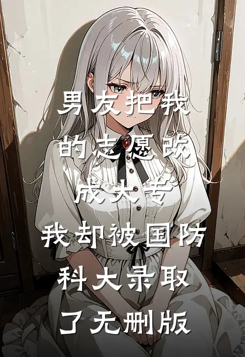 男友把我的志愿改成大专，我却被国防科大录取了无删版