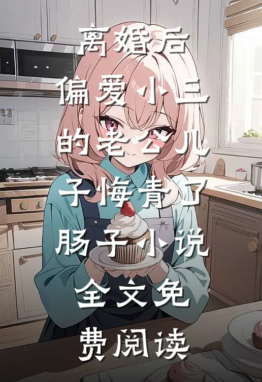 离婚后，偏爱小三的老公儿子悔青了肠子小说全文免费阅读