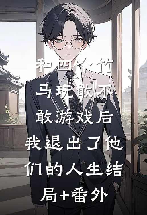 和四个竹马玩敢不敢游戏后，我退出了他们的人生结局+番外