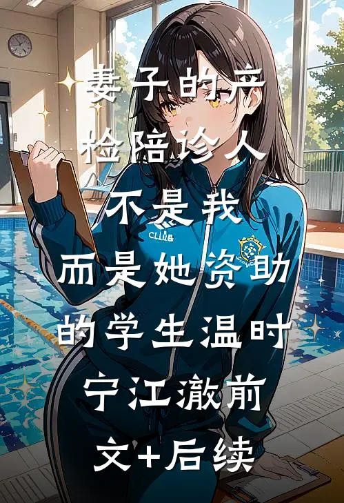 妻子的产检陪诊人不是我，而是她资助的学生温时宁江澈前文+后续
