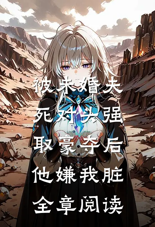 被未婚夫死对头强取豪夺后,他嫌我脏全章阅读