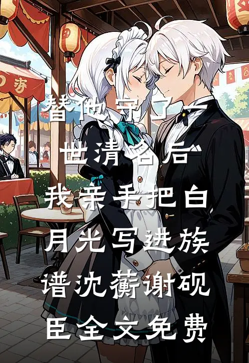 替他守了一世清名后，我亲手把白月光写进族谱沈蘅谢砚臣全文免费