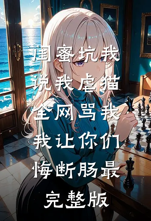 闺蜜坑我说我虐猫，全网骂我，我让你们悔断肠最完整版