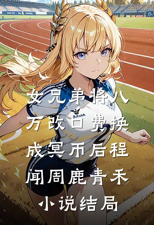 女兄弟将八万改口费换成冥币后程闻周鹿青禾小说结局