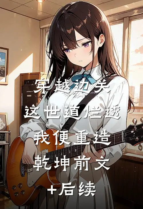 穿越边关：这世道烂透，我便重造乾坤前文+后续