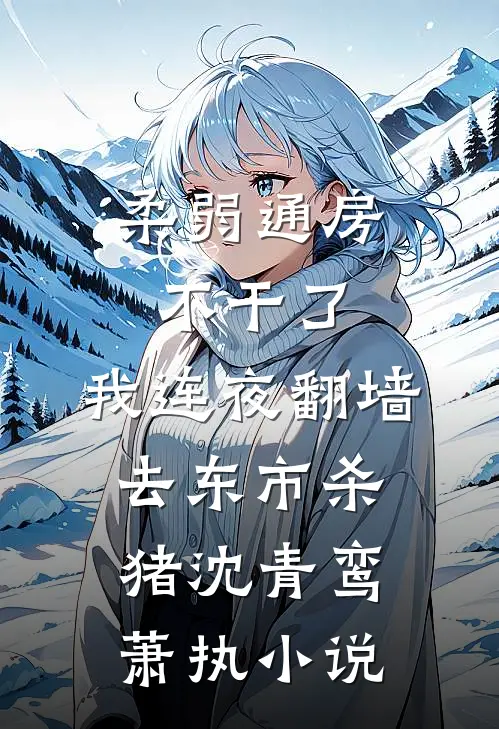 柔弱通房不干了，我连夜翻墙去东市杀猪沈青鸾萧执小说