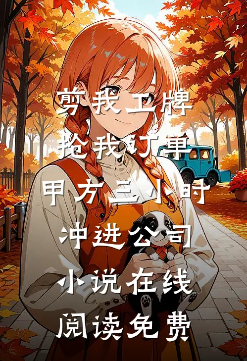 剪我工牌抢我订单，甲方三小时冲进公司小说在线阅读免费