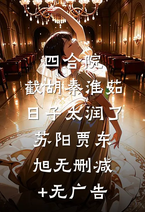 四合院：截胡秦淮茹，日子太润了苏阳贾东旭无删减+无广告