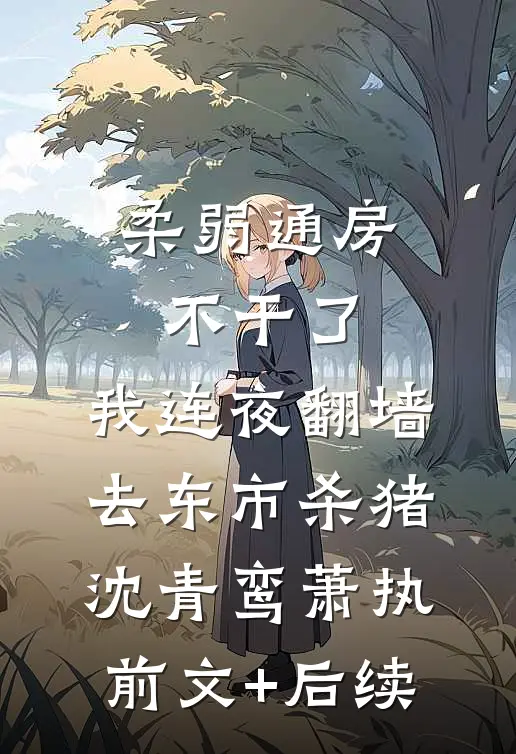 柔弱通房不干了，我连夜翻墙去东市杀猪沈青鸾萧执前文+后续
