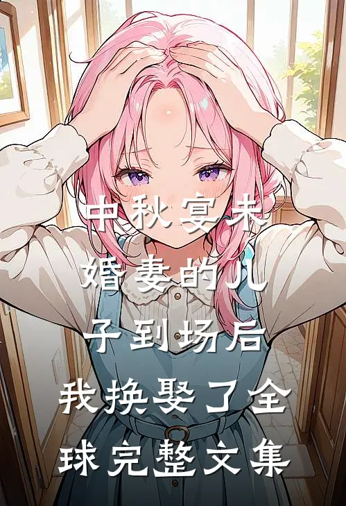 中秋宴未婚妻的儿子到场后，我换娶了全球完整文集