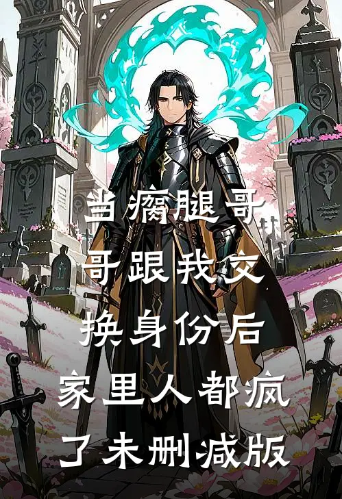 当瘸腿哥哥跟我交换身份后，家里人都疯了未删减版