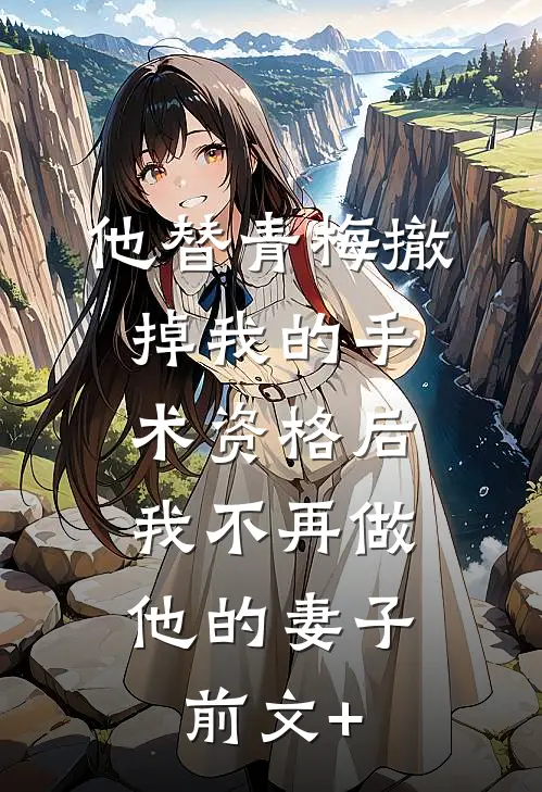 他替青梅撤掉我的手术资格后，我不再做他的妻子前文+