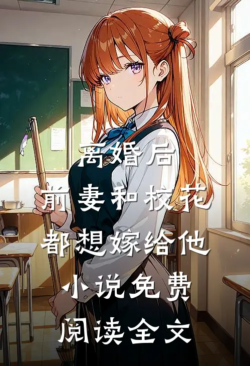 离婚后，前妻和校花都想嫁给他小说免费阅读全文