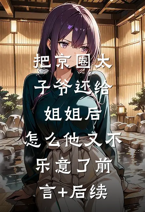 把京圈太子爷还给姐姐后，怎么他又不乐意了前言+后续