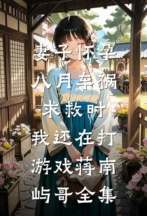 妻子怀孕八月车祸求救时，我还在打游戏蒋南屿哥全集