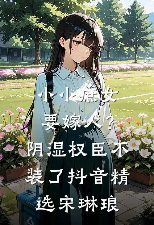 小小庶女要嫁人?阴湿权臣不装了抖音精选宋琳琅
