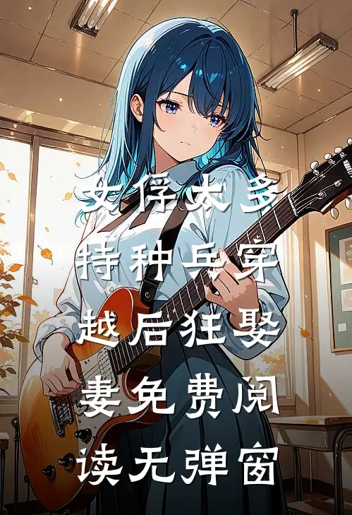 女俘太多,特种兵穿越后狂娶妻免费阅读无弹窗