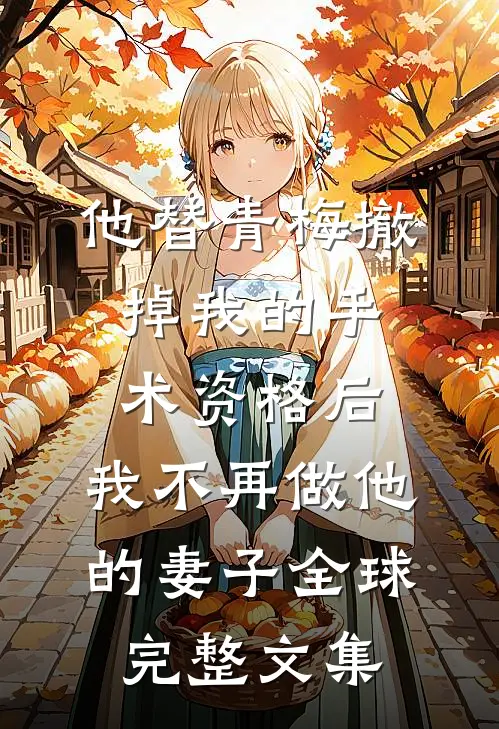 他替青梅撤掉我的手术资格后，我不再做他的妻子全球完整文集