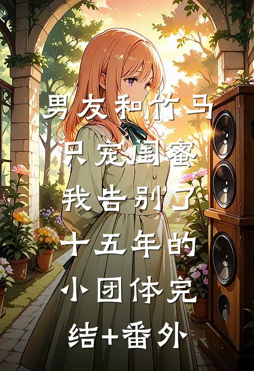 男友和竹马只宠闺蜜，我告别了十五年的小团体完结+番外