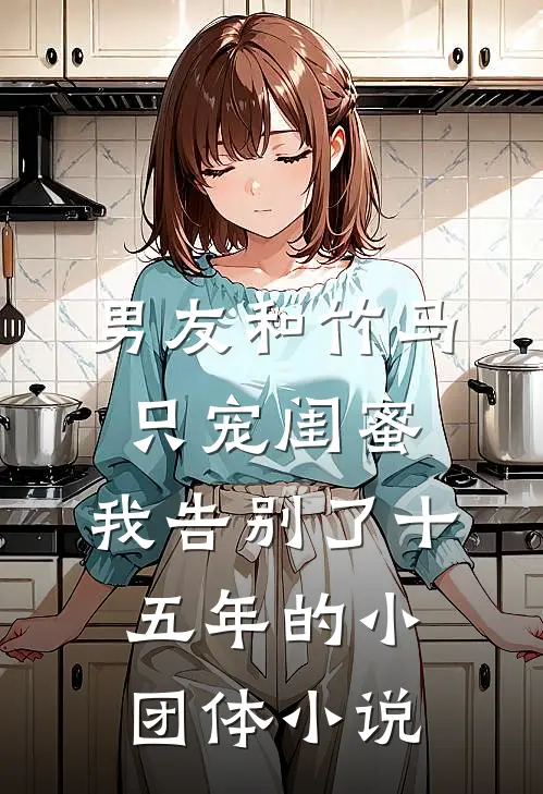 男友和竹马只宠闺蜜，我告别了十五年的小团体小说
