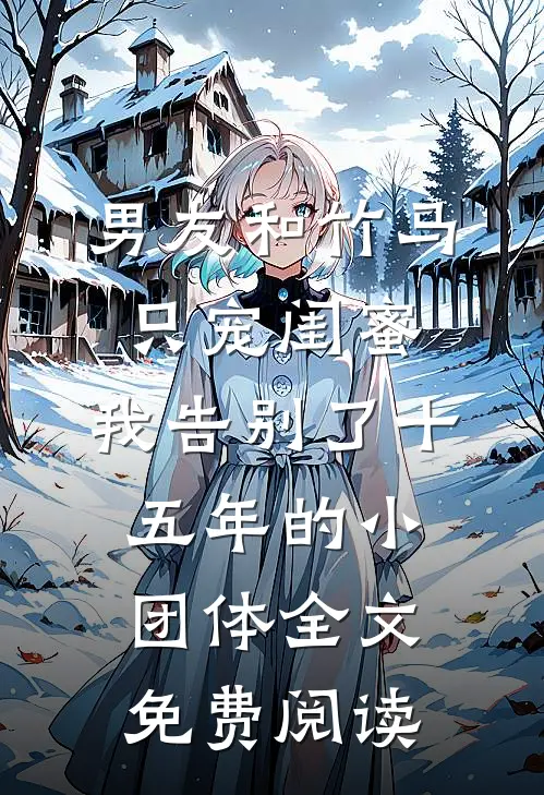 男友和竹马只宠闺蜜，我告别了十五年的小团体全文免费阅读