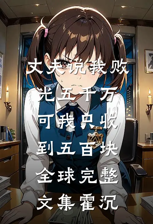 丈夫说我败光五千万,可我只收到五百块全球完整文集霍沉