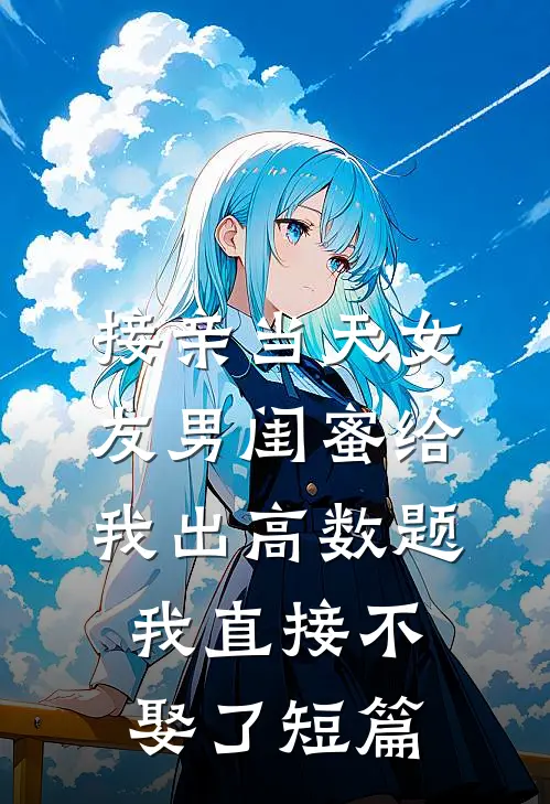 接亲当天女友男闺蜜给我出高数题，我直接不娶了短篇
