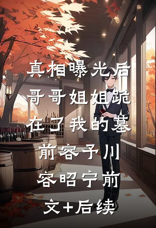 真相曝光后，哥哥姐姐跪在了我的墓前容予川容昭宁前文+后续