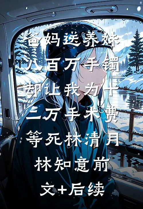 爸妈送养妹八百万手镯，却让我为十二万手术费等死林清月林知意前文+后续