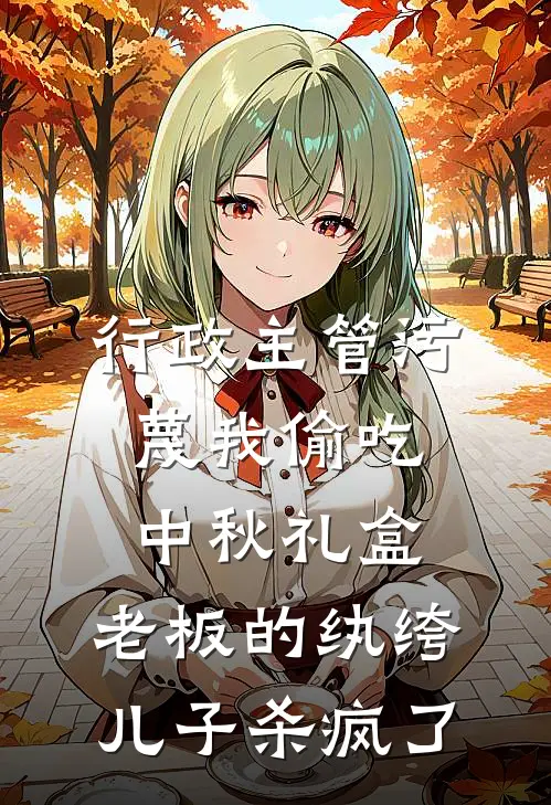 行政主管污蔑我偷吃中秋礼盒,老板的纨绔儿子杀疯了
