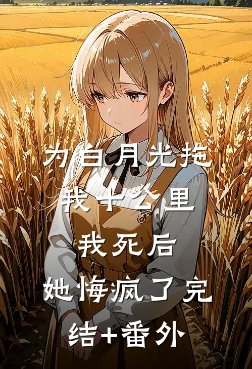 为白月光拖我十公里，我死后，她悔疯了完结+番外