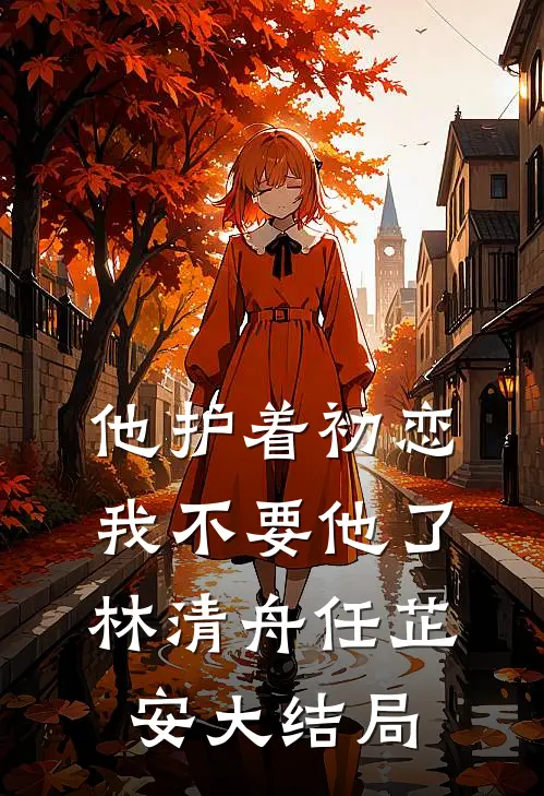 他护着初恋，我不要他了林清舟任芷安大结局